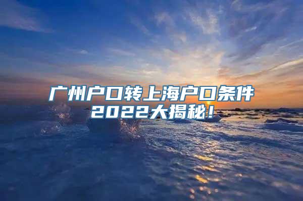 广州户口转上海户口条件2022大揭秘！