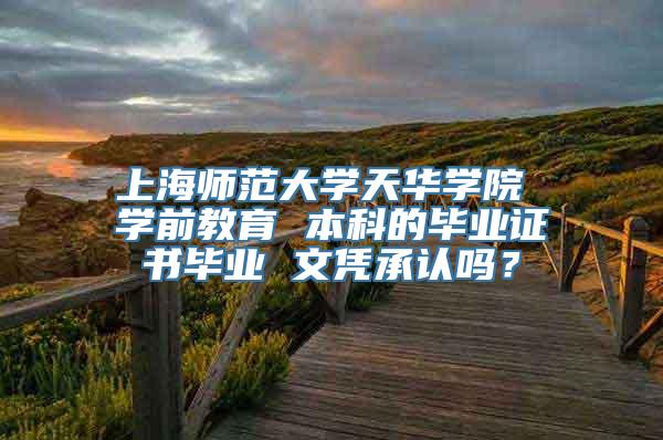 上海师范大学天华学院 学前教育 本科的毕业证书毕业 文凭承认吗？