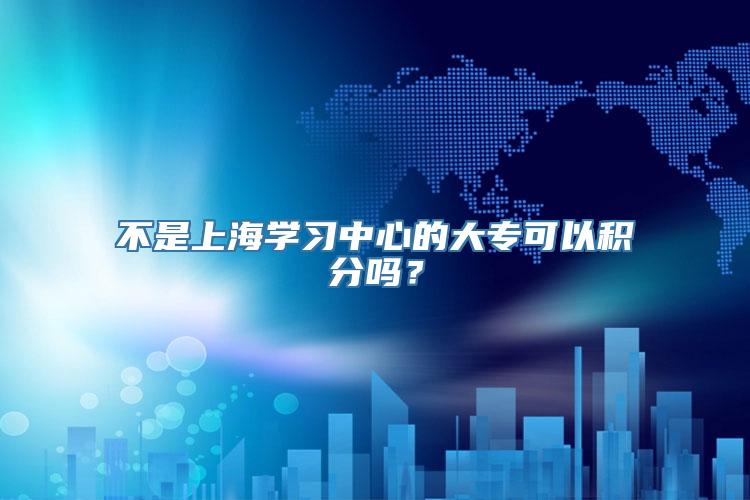 不是上海学习中心的大专可以积分吗？