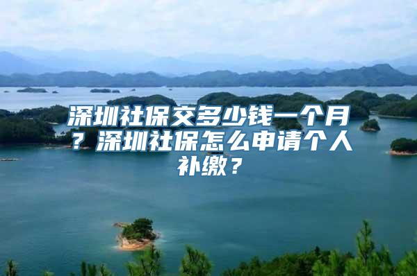 深圳社保交多少钱一个月？深圳社保怎么申请个人补缴？
