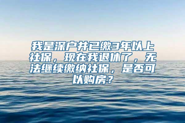 我是深户并已缴3年以上社保，现在我退休了，无法继续缴纳社保，是否可以购房？