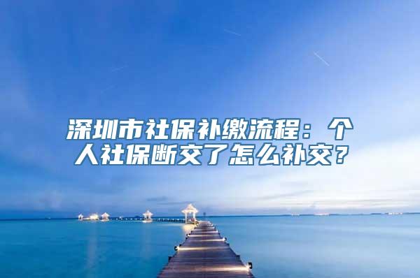 深圳市社保补缴流程：个人社保断交了怎么补交？