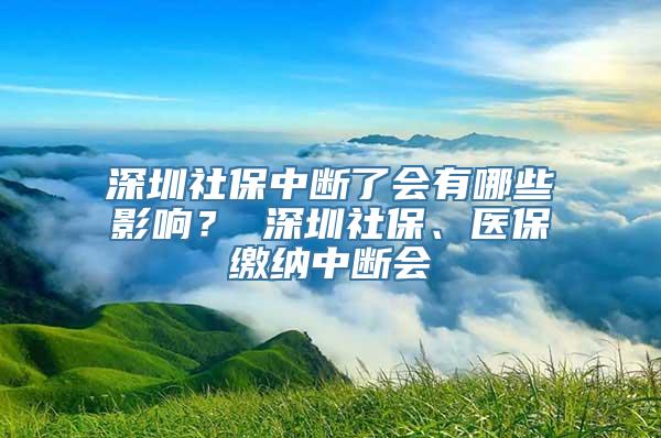 深圳社保中断了会有哪些影响？ 深圳社保、医保缴纳中断会