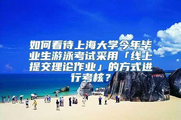 如何看待上海大学今年毕业生游泳考试采用「线上提交理论作业」的方式进行考核？