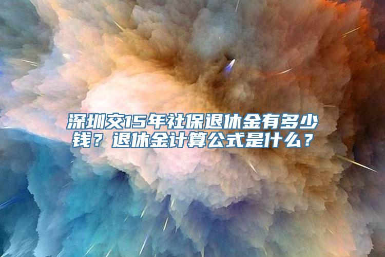 深圳交15年社保退休金有多少钱？退休金计算公式是什么？