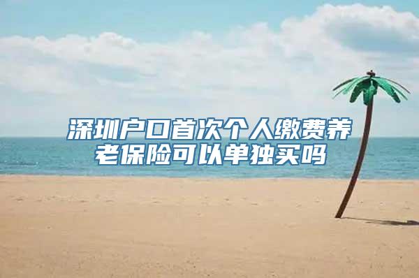 深圳户口首次个人缴费养老保险可以单独买吗