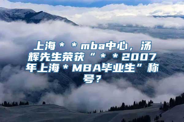 上海＊＊mba中心，汤辉先生荣获“＊＊2007年上海＊MBA毕业生”称号？