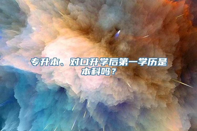 专升本、对口升学后第一学历是本科吗？