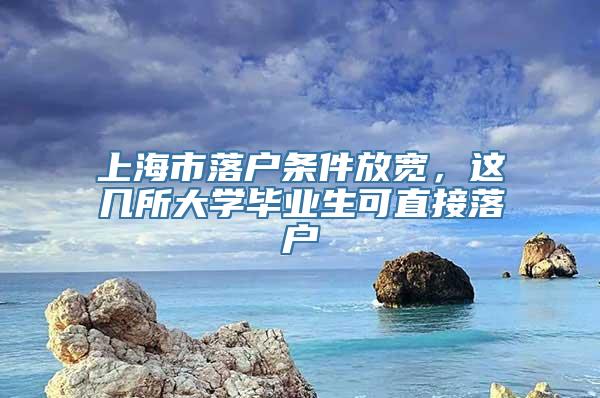 上海市落户条件放宽，这几所大学毕业生可直接落户