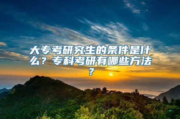 大专考研究生的条件是什么？专科考研有哪些方法？