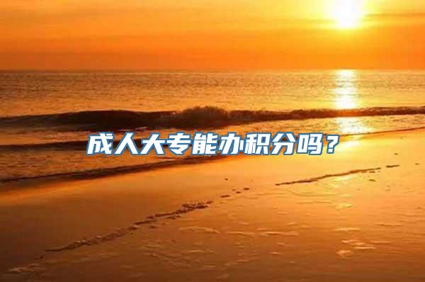成人大专能办积分吗？