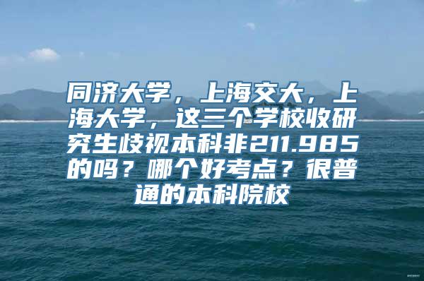 同济大学，上海交大，上海大学，这三个学校收研究生歧视本科非211.985的吗？哪个好考点？很普通的本科院校