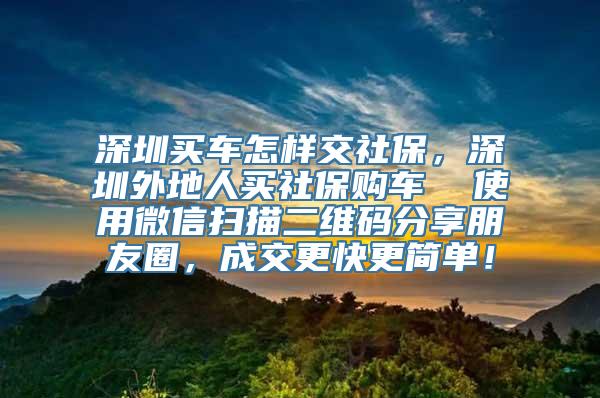 深圳买车怎样交社保，深圳外地人买社保购车  使用微信扫描二维码分享朋友圈，成交更快更简单！