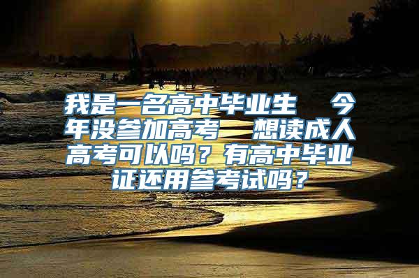 我是一名高中毕业生  今年没参加高考  想读成人高考可以吗？有高中毕业证还用参考试吗？