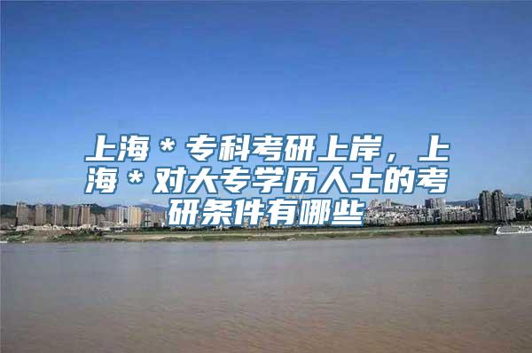 上海＊专科考研上岸，上海＊对大专学历人士的考研条件有哪些