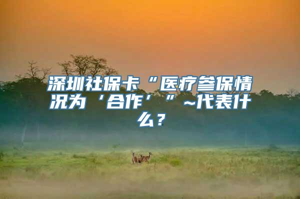 深圳社保卡“医疗参保情况为‘合作’”~代表什么？