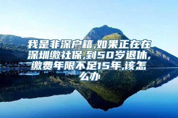 我是非深户籍,如果正在在深圳缴社保,到50岁退休,缴费年限不足15年,该怎么办