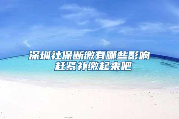 深圳社保断缴有哪些影响 赶紧补缴起来吧