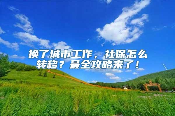 换了城市工作，社保怎么转移？最全攻略来了！