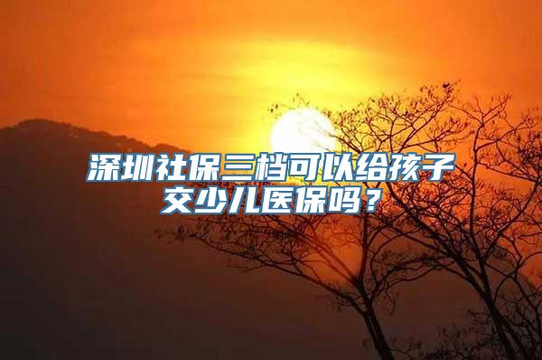 深圳社保三档可以给孩子交少儿医保吗？