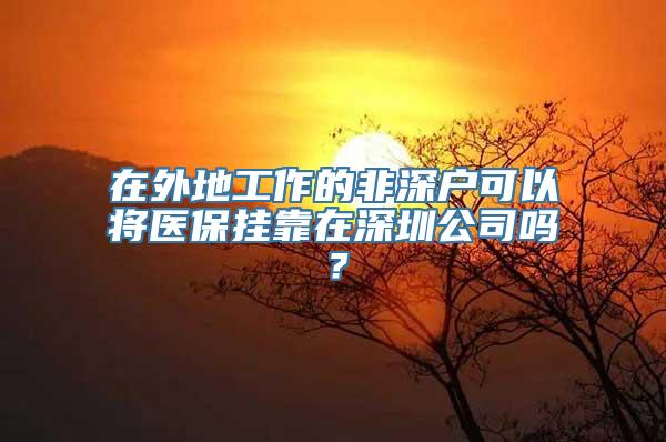 在外地工作的非深户可以将医保挂靠在深圳公司吗？