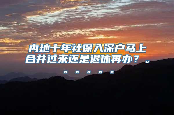 内地十年社保入深户马上合并过来还是退休再办？。。。。。。