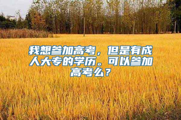 我想参加高考，但是有成人大专的学历。可以参加高考么？