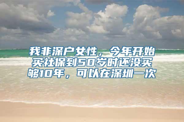我非深户女性，今年开始买社保到50岁时还没买够10年，可以在深圳一次