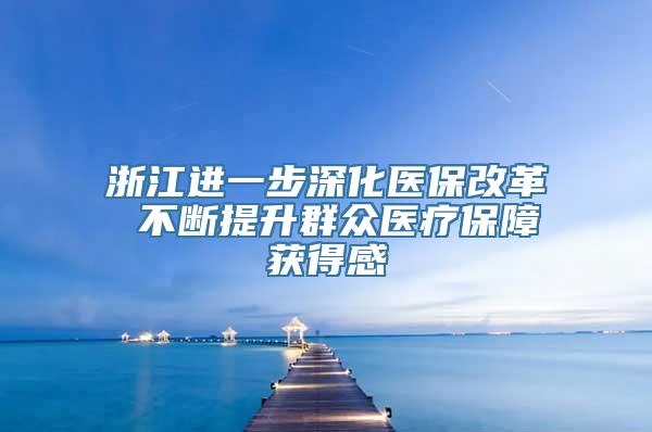 浙江进一步深化医保改革 不断提升群众医疗保障获得感
