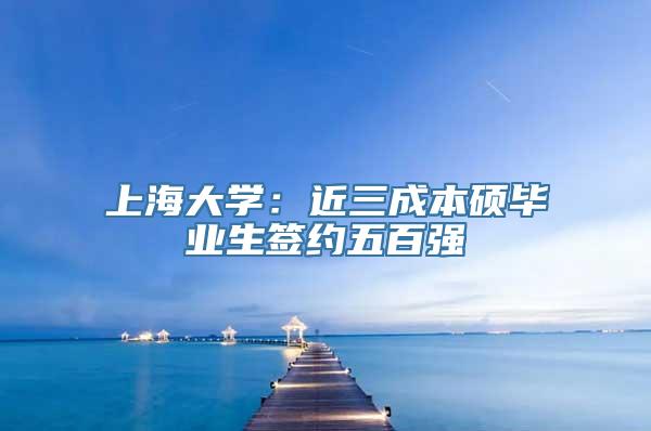上海大学：近三成本硕毕业生签约五百强