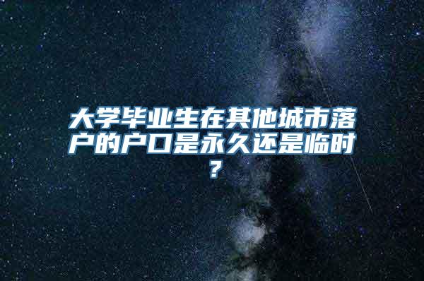 大学毕业生在其他城市落户的户口是永久还是临时？