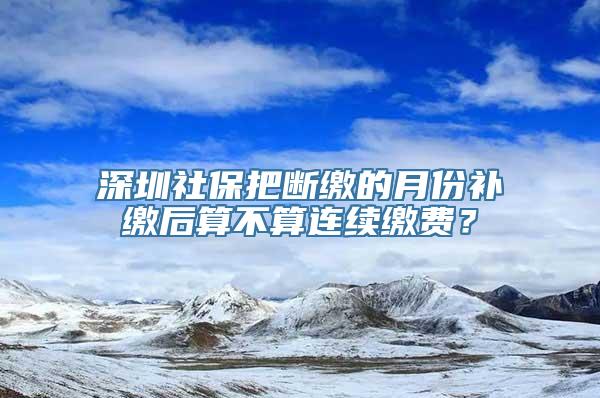 深圳社保把断缴的月份补缴后算不算连续缴费？