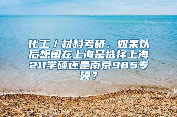 化工／材料考研，如果以后想留在上海是选择上海211学硕还是南京985专硕？