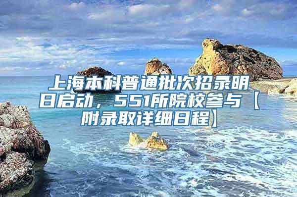 上海本科普通批次招录明日启动，551所院校参与【附录取详细日程】