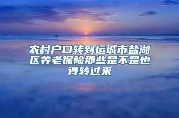 农村户口转到运城市盐湖区养老保险那些是不是也得转过来