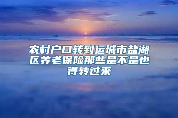 农村户口转到运城市盐湖区养老保险那些是不是也得转过来