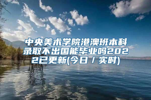 中央美术学院港澳班本科录取不出国能毕业吗2022已更新(今日／实时)