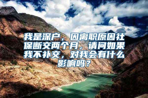 我是深户，因离职原因社保断交两个月，请问如果我不补交，对我会有什么影响吗？