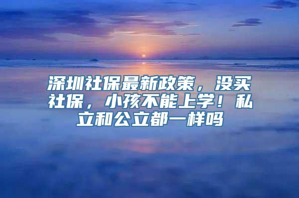 深圳社保最新政策，没买社保，小孩不能上学！私立和公立都一样吗