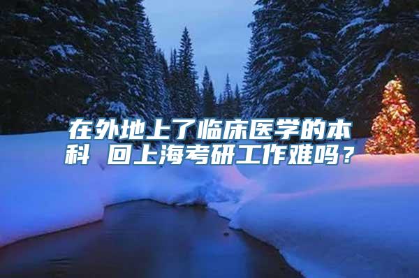 在外地上了临床医学的本科 回上海考研工作难吗？