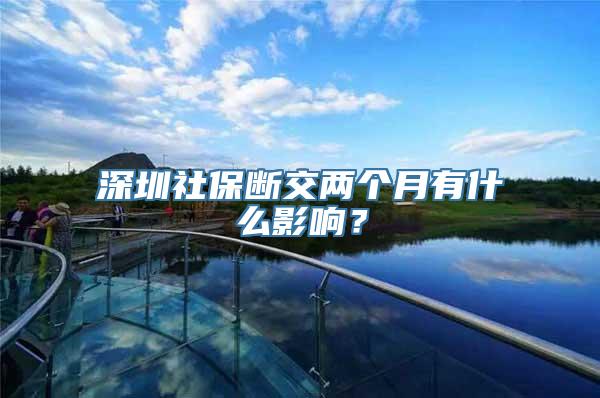 深圳社保断交两个月有什么影响？