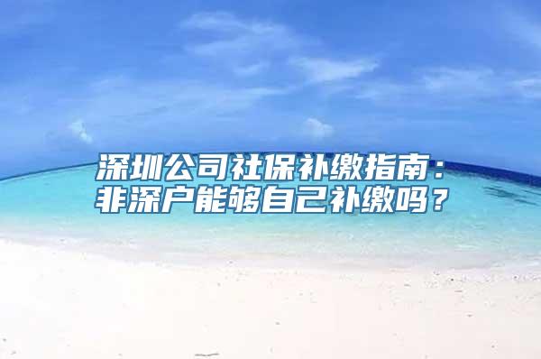 深圳公司社保补缴指南：非深户能够自己补缴吗？