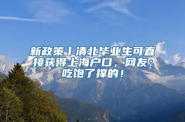 新政策丨清北毕业生可直接获得上海户口，网友：吃饱了撑的！