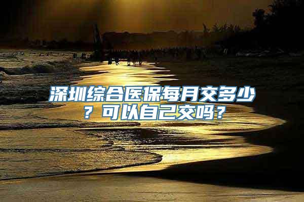 深圳综合医保每月交多少？可以自己交吗？