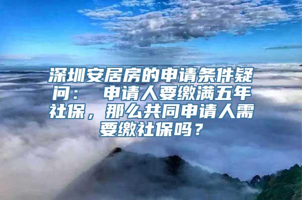 深圳安居房的申请条件疑问： 申请人要缴满五年社保，那么共同申请人需要缴社保吗？