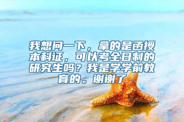 我想问一下，拿的是函授本科证，可以考全日制的研究生吗？我是学学前教育的。谢谢了
