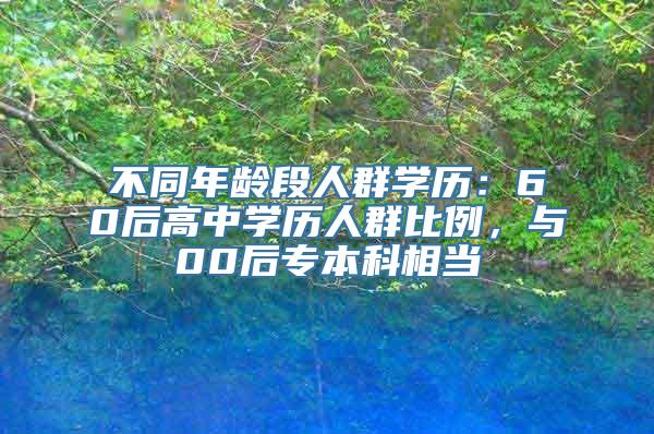 不同年龄段人群学历：60后高中学历人群比例，与00后专本科相当