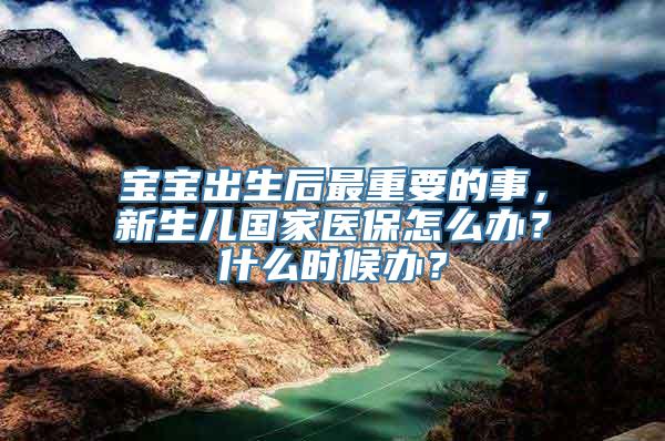 宝宝出生后最重要的事，新生儿国家医保怎么办？什么时候办？