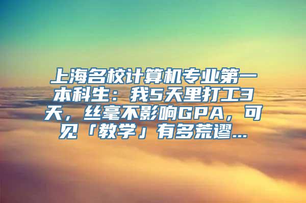 上海名校计算机专业第一本科生：我5天里打工3天，丝毫不影响GPA，可见「教学」有多荒谬...