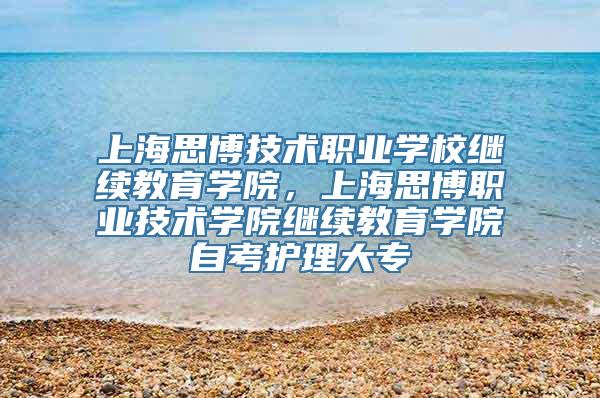 上海思博技术职业学校继续教育学院，上海思博职业技术学院继续教育学院自考护理大专